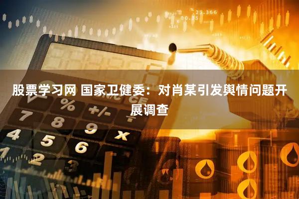 股票学习网 国家卫健委：对肖某引发舆情问题开展调查