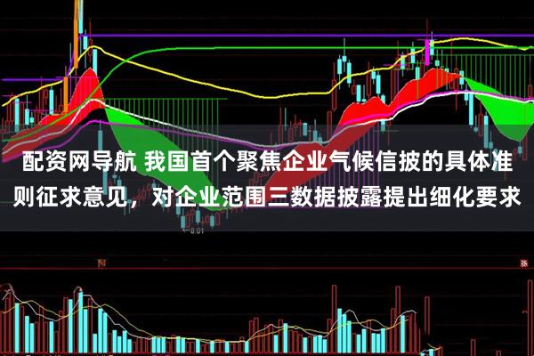 配资网导航 我国首个聚焦企业气候信披的具体准则征求意见，对企业范围三数据披露提出细化要求