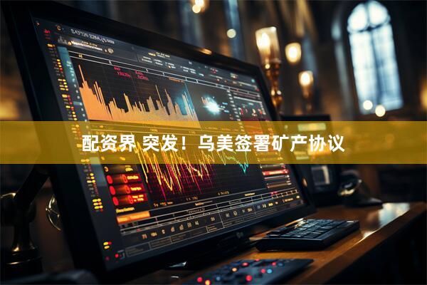 配资界 突发！乌美签署矿产协议