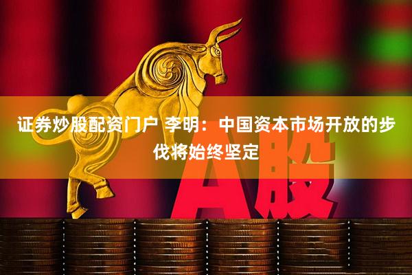 证券炒股配资门户 李明：中国资本市场开放的步伐将始终坚定