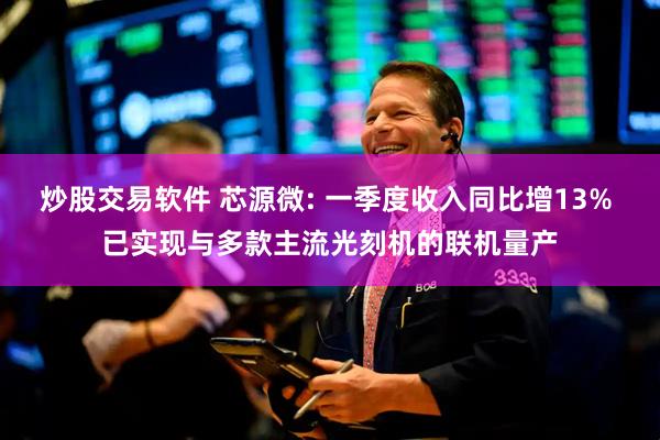 炒股交易软件 芯源微: 一季度收入同比增13% 已实现与多款主流光刻机的联机量产