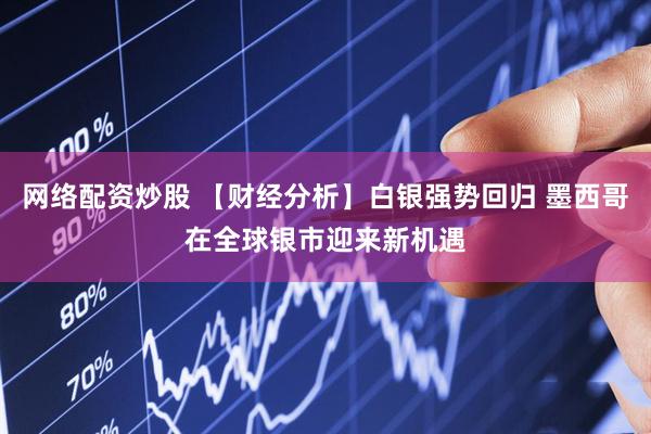网络配资炒股 【财经分析】白银强势回归 墨西哥在全球银市迎来新机遇