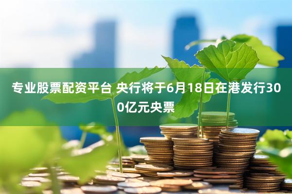 专业股票配资平台 央行将于6月18日在港发行300亿元央票