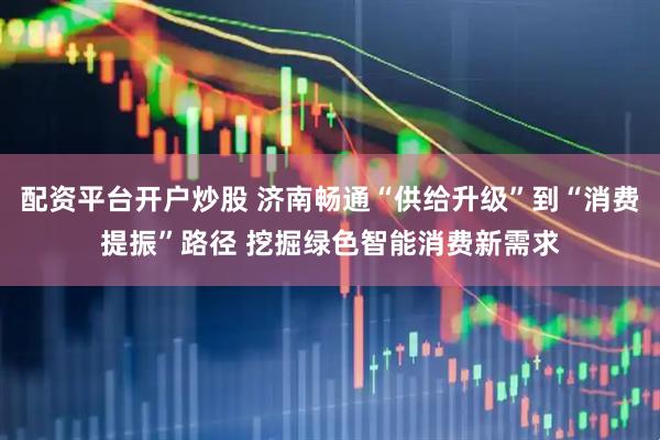 配资平台开户炒股 济南畅通“供给升级”到“消费提振”路径 挖掘绿色智能消费新需求