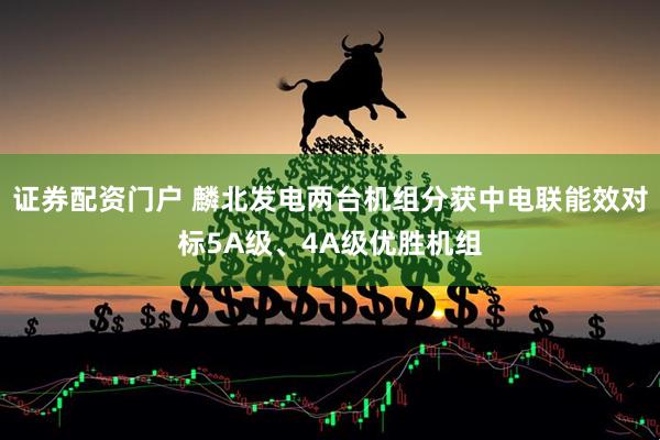 证券配资门户 麟北发电两台机组分获中电联能效对标5A级、4A级优胜机组