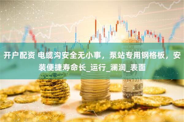 开户配资 电缆沟安全无小事，泵站专用钢格板，安装便捷寿命长_运行_澜润_表面