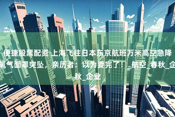 便捷股票配资 上海飞往日本东京航班万米高空急降，氧气面罩突坠，亲历者：以为要完了！_航空_春秋_企业