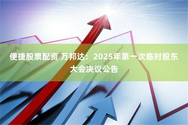 便捷股票配资 万邦达：2025年第一次临时股东大会决议公告