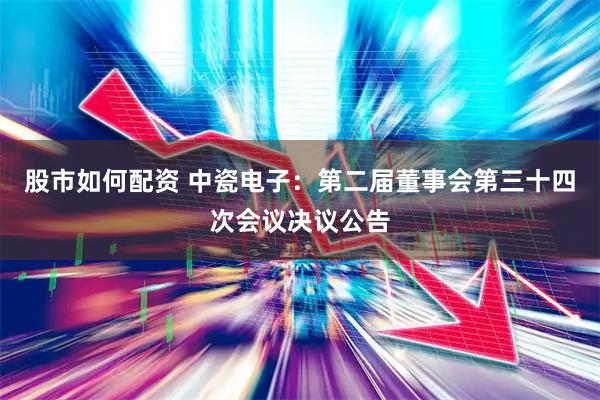 股市如何配资 中瓷电子：第二届董事会第三十四次会议决议公告