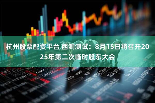 杭州股票配资平台 西测测试：8月15日将召开2025年第二次临时股东大会