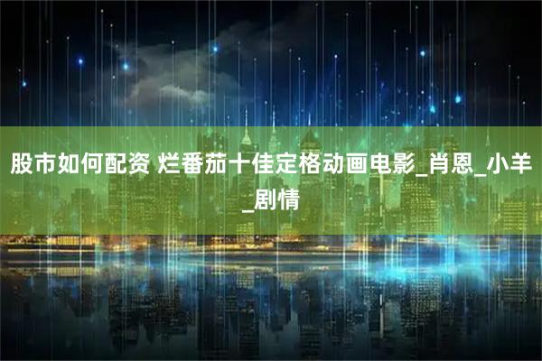 股市如何配资 烂番茄十佳定格动画电影_肖恩_小羊_剧情