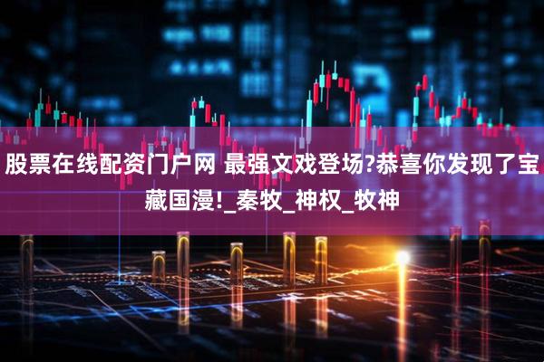 股票在线配资门户网 最强文戏登场?恭喜你发现了宝藏国漫!_秦牧_神权_牧神