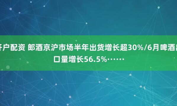开户配资 郎酒京沪市场半年出货增长超30%/6月啤酒出口量增长56.5%······