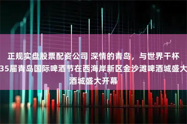 正规实盘股票配资公司 深情的青岛，与世界干杯！第35届青岛国际啤酒节在西海岸新区金沙滩啤酒城盛大开幕