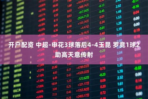 开户配资 中超-申花3球落后4-4玉昆 罗竞1球2助高天意传射