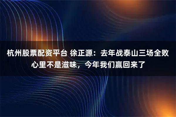 杭州股票配资平台 徐正源：去年战泰山三场全败心里不是滋味，今年我们赢回来了