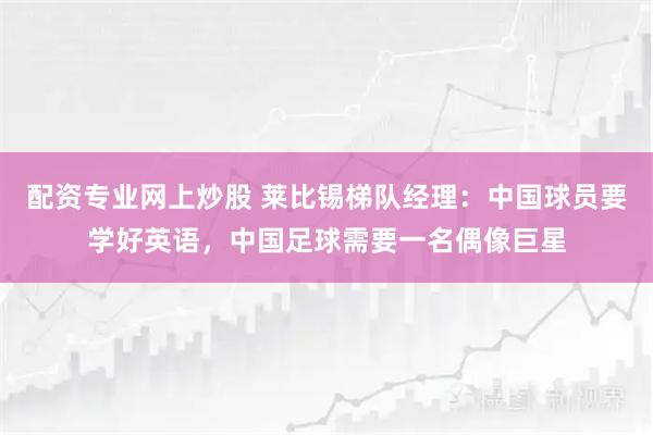 配资专业网上炒股 莱比锡梯队经理：中国球员要学好英语，中国足球需要一名偶像巨星