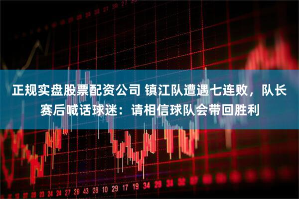正规实盘股票配资公司 镇江队遭遇七连败，队长赛后喊话球迷：请相信球队会带回胜利