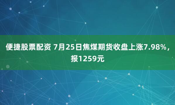 便捷股票配资 7月25日焦煤期货收盘上涨7.98%，报1259元