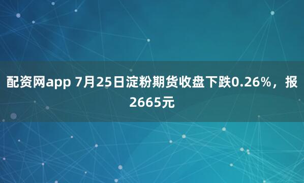 配资网app 7月25日淀粉期货收盘下跌0.26%，报2665元