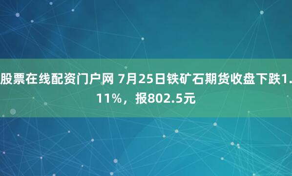 股票在线配资门户网 7月25日铁矿石期货收盘下跌1.11%，报802.5元