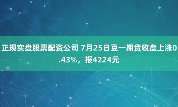 正规实盘股票配资公司 7月25日豆一期货收盘上涨0.43%，报4224元