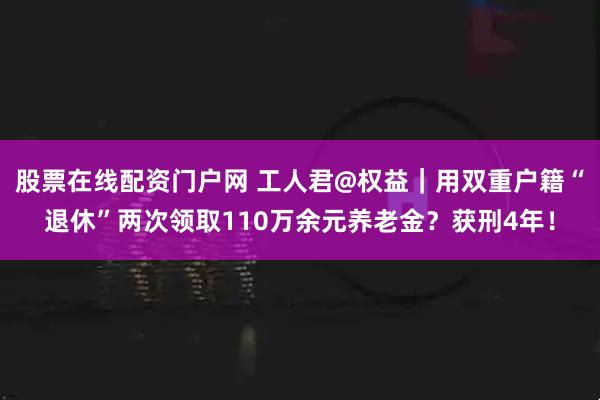 股票在线配资门户网 工人君@权益|用双重户籍“退休”两次领取110万余元养老金?获刑4年!