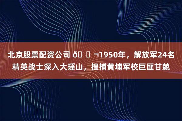 北京股票配资公司 🌬1950年,解放军24名精英战士深入大瑶山,搜捕黄埔军校巨匪甘兢