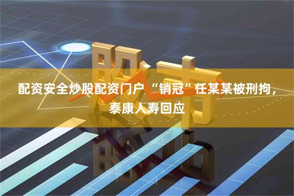 配资安全炒股配资门户 “销冠”任某某被刑拘，泰康人寿回应