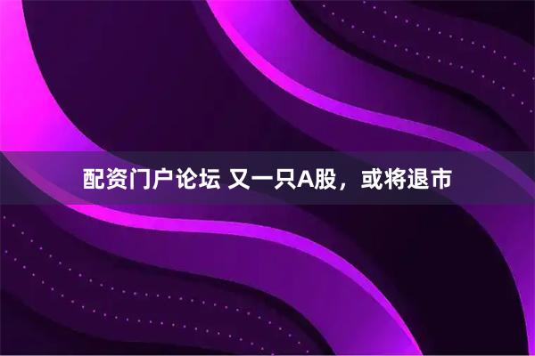 配资门户论坛 又一只A股，或将退市
