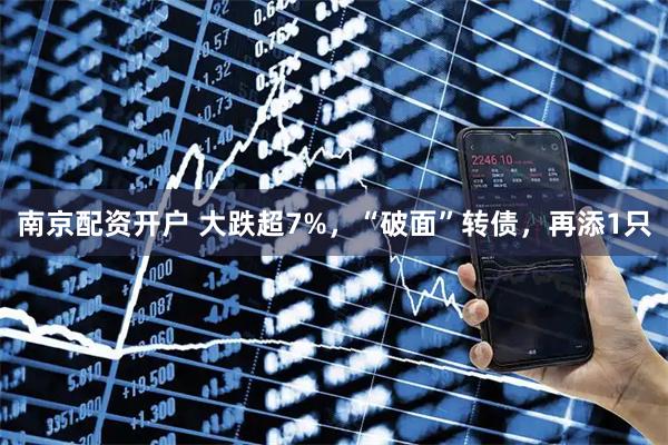 南京配资开户 大跌超7%，“破面”转债，再添1只